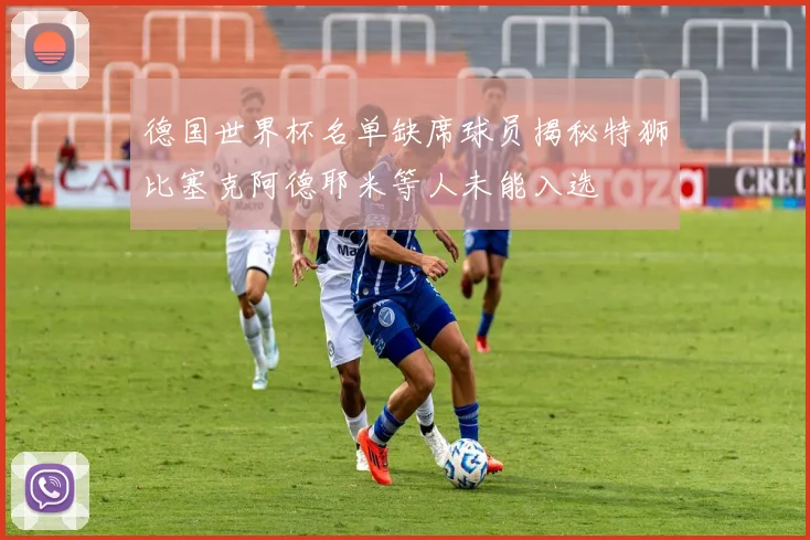 德国世界杯名单缺席球员揭秘特狮比塞克阿德耶米等人未能入选