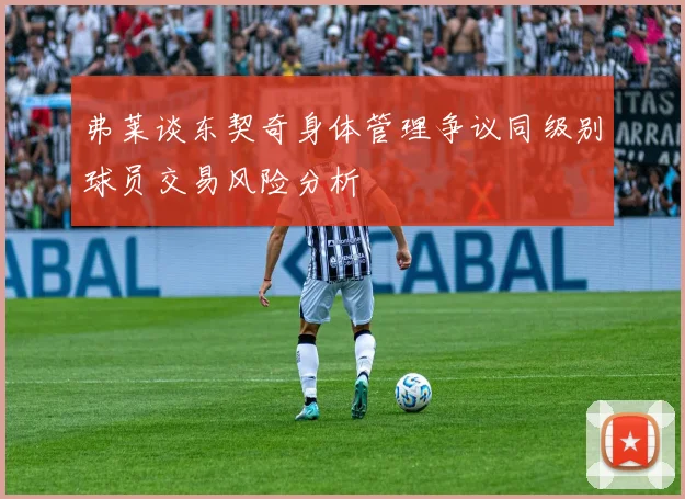 弗莱谈东契奇身体管理争议同级别球员交易风险分析