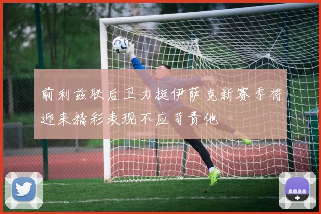 前利兹联后卫力挺伊萨克新赛季将迎来精彩表现不应苛责他
