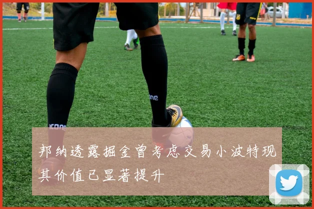 邦纳透露掘金曾考虑交易小波特现其价值已显著提升