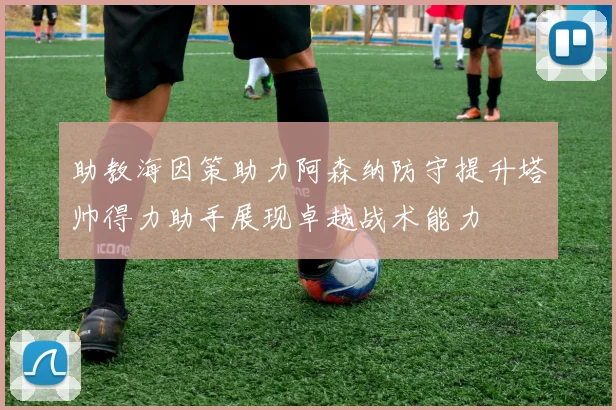 助教海因策助力阿森纳防守提升塔帅得力助手展现卓越战术能力
