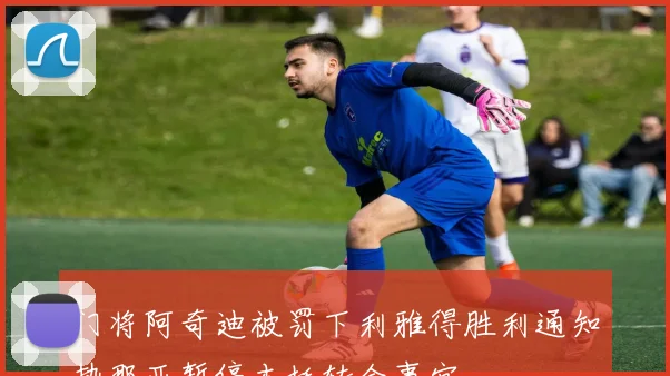 门将阿奇迪被罚下利雅得胜利通知热那亚暂停本托转会事宜