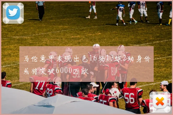 马伦意甲表现出色16场13球2助身价或将突破6000万欧