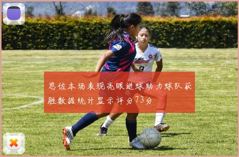 恩佐本场表现亮眼进球助力球队获胜数据统计显示评分73分