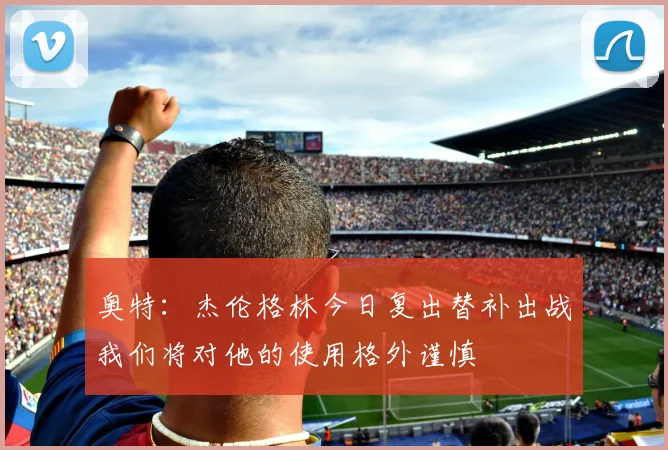 奥特：杰伦格林今日复出替补出战我们将对他的使用格外谨慎