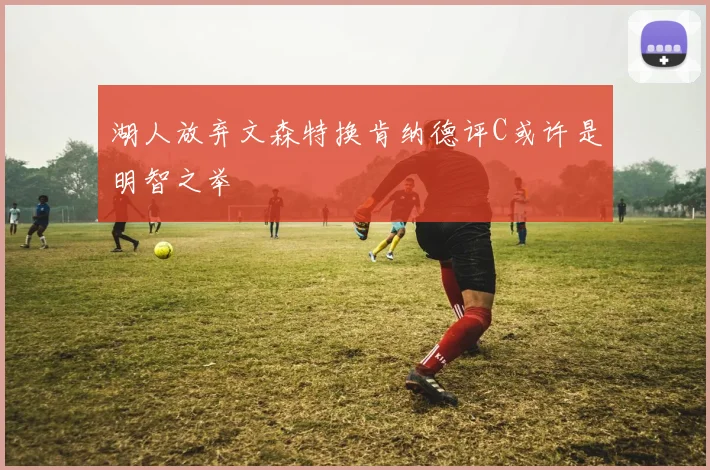湖人放弃文森特换肯纳德评C或许是明智之举
