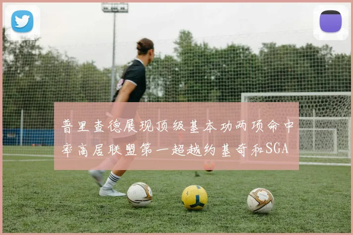 普里查德展现顶级基本功两项命中率高居联盟第一超越约基奇和SGA