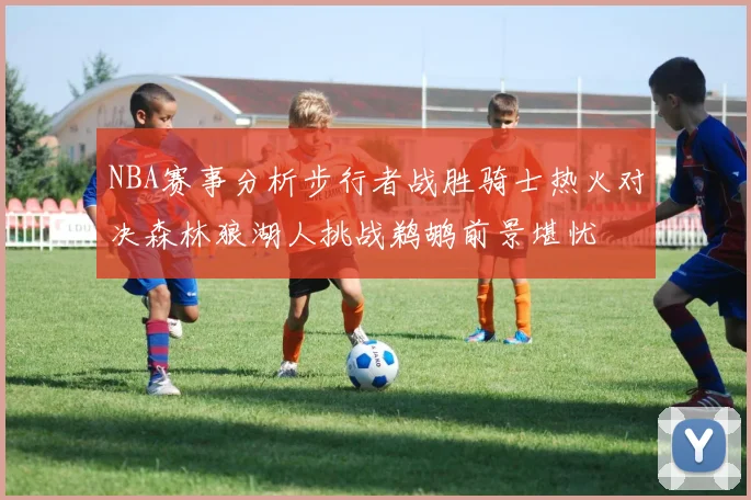 NBA赛事分析步行者战胜骑士热火对决森林狼湖人挑战鹈鹕前景堪忧