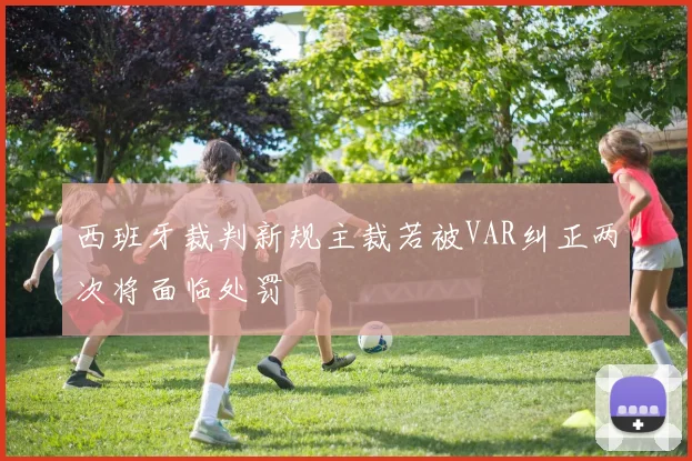 西班牙裁判新规主裁若被VAR纠正两次将面临处罚