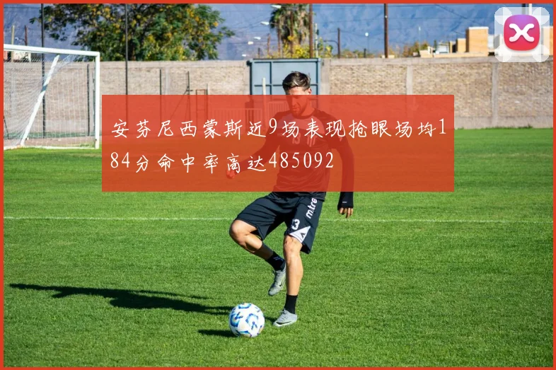安芬尼西蒙斯近9场表现抢眼场均184分命中率高达485092
