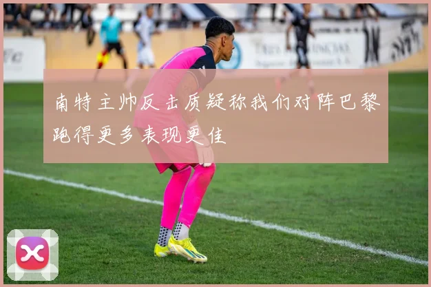南特主帅反击质疑称我们对阵巴黎跑得更多表现更佳