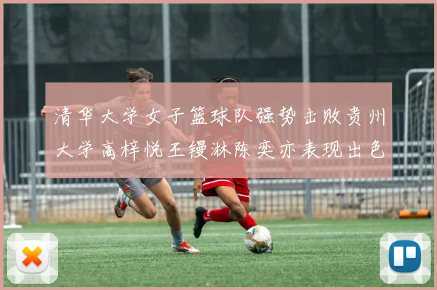清华大学女子篮球队强势击败贵州大学高梓悦王镘淋陈奕亦表现出色贡献显著