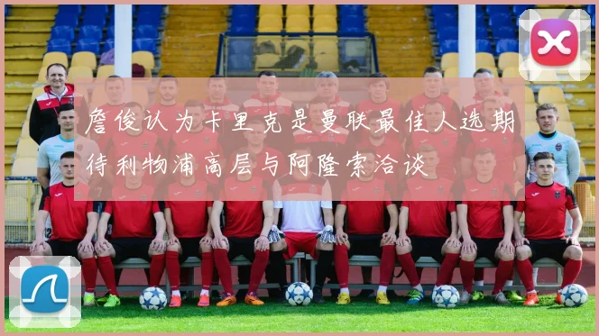 詹俊认为卡里克是曼联最佳人选期待利物浦高层与阿隆索洽谈