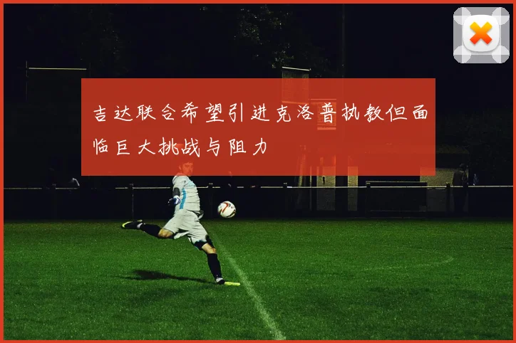 吉达联合希望引进克洛普执教但面临巨大挑战与阻力