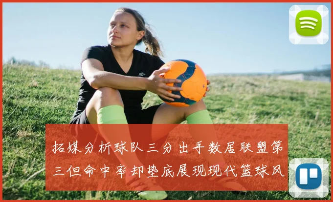 拓媒分析球队三分出手数居联盟第三但命中率却垫底展现现代篮球风格
