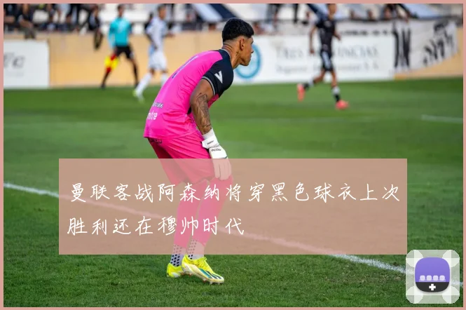 曼联客战阿森纳将穿黑色球衣上次胜利还在穆帅时代