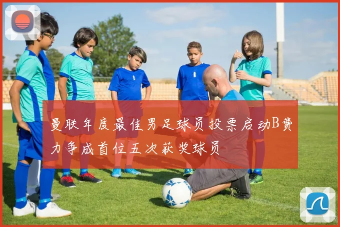 曼联年度最佳男足球员投票启动B费力争成首位五次获奖球员