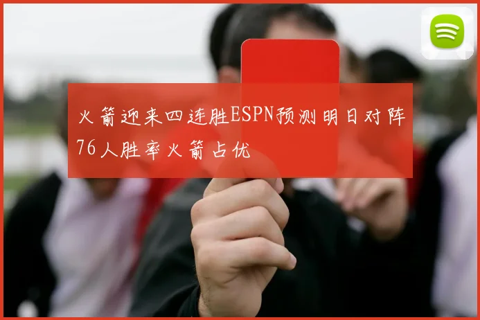 火箭迎来四连胜ESPN预测明日对阵76人胜率火箭占优