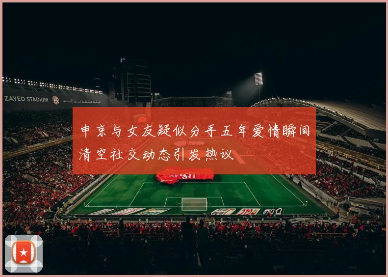 申京与女友疑似分手五年爱情瞬间清空社交动态引发热议