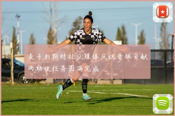 麦卡利斯特社交媒体庆祝晋级贡献两助攻任务圆满完成